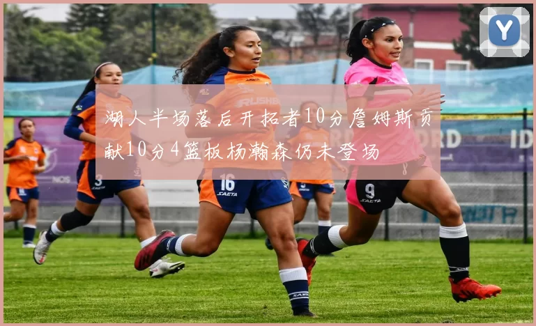 湖人半场落后开拓者10分詹姆斯贡献10分4篮板杨瀚森仍未登场