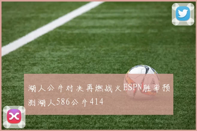 湖人公牛对决再燃战火ESPN胜率预测湖人586公牛414