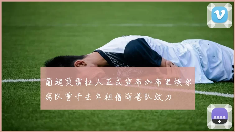 葡超莫雷拉人正式宣布加布里埃尔离队曾于去年租借海港队效力