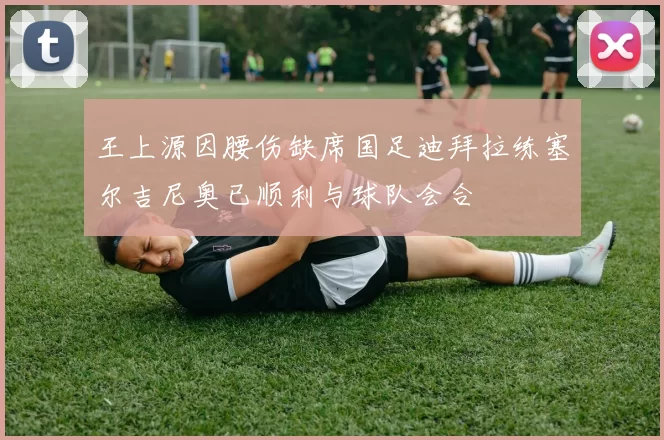 王上源因腰伤缺席国足迪拜拉练塞尔吉尼奥已顺利与球队会合