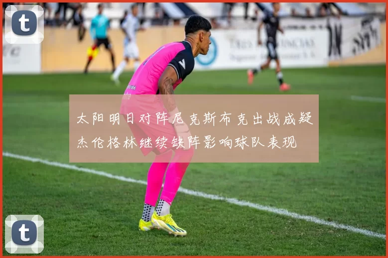 太阳明日对阵尼克斯布克出战成疑杰伦格林继续缺阵影响球队表现