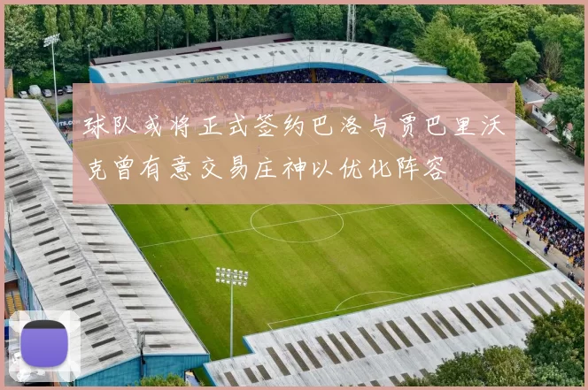 球队或将正式签约巴洛与贾巴里沃克曾有意交易庄神以优化阵容