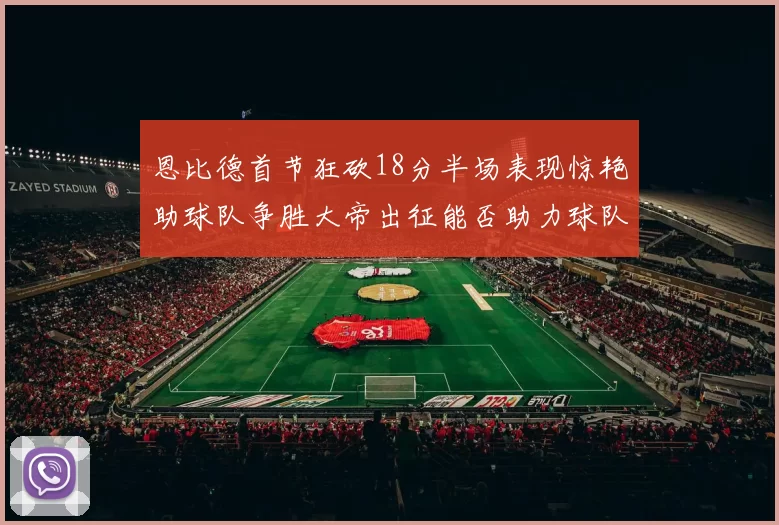 恩比德首节狂砍18分半场表现惊艳助球队争胜大帝出征能否助力球队逆袭
