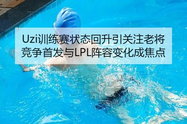 Uzi训练赛状态回升引关注老将竞争首发与LPL阵容变化成焦点（YOUBOSPORTS）